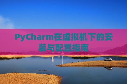 PyCharm在虚拟机下的安装与配置指南